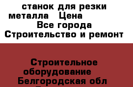 станок для резки металла › Цена ­ 25 000 - Все города Строительство и ремонт » Строительное оборудование   . Белгородская обл.,Белгород г.